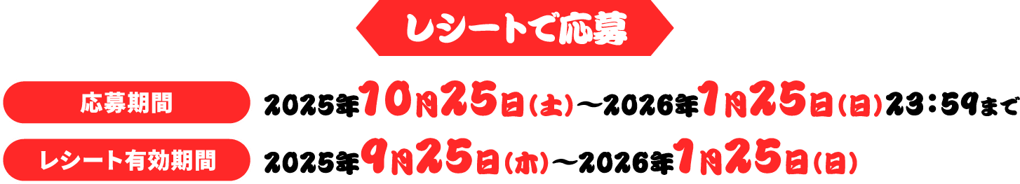 レシートで応募 応募期間 2025年10月25日（土）～2026年1月25日（日）23：59まで レシート有効期間 2025年9月25日（木）～2026年1月25日（日）